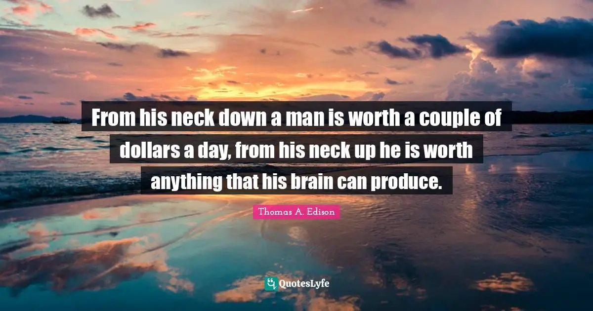 Dollars Quotes: "From his neck down a man is worth a couple of dollars a day, from his neck up he is worth anything that his brain can produce."
