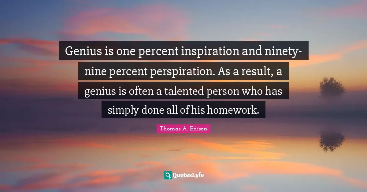 Thomas A. Edison Quotes: Genius is one percent inspiration and ninety-nine percent perspiration. As a result, a genius is often a talented person who has simply done all of his homework.