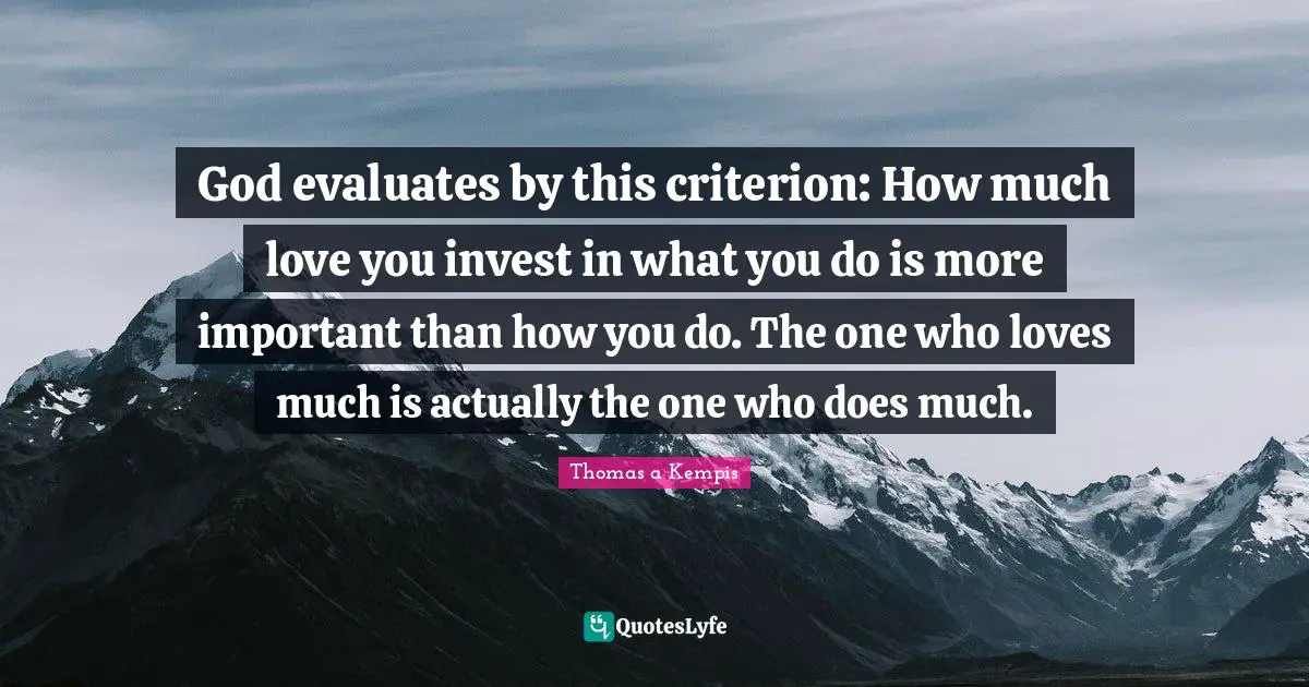 God evaluates by this criterion: How much love you invest in what you do is more important than how you do. The one who loves much is actually the one who does much.