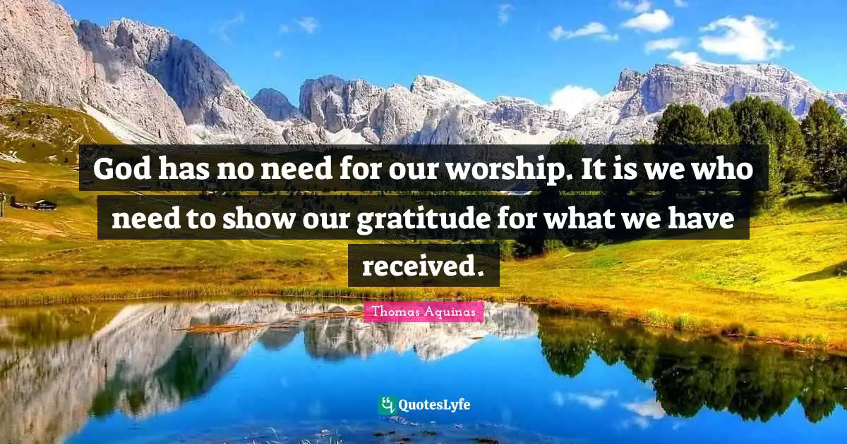 Thankfulness Quotes: "God has no need for our worship. It is we who need to show our gratitude for what we have received."