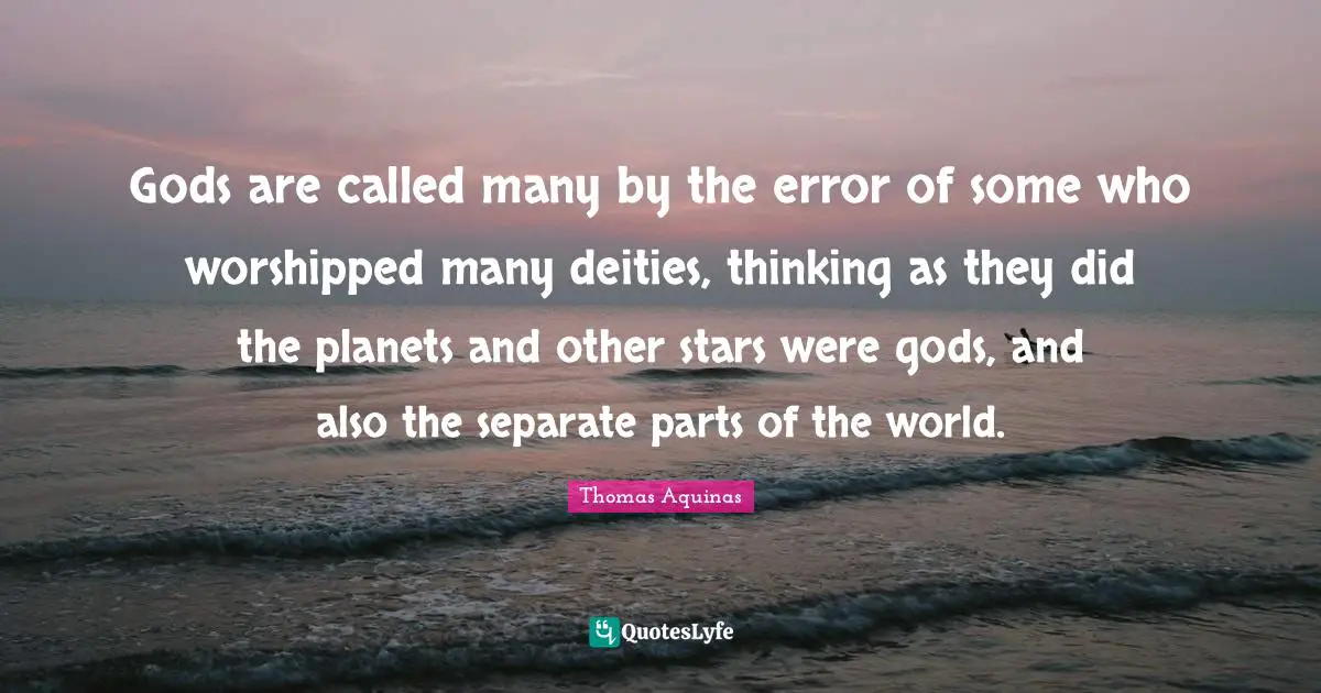 Gods are called many by the error of some who worshipped many deities, thinking as they did the planets and other stars were gods, and also the separate parts of the world.