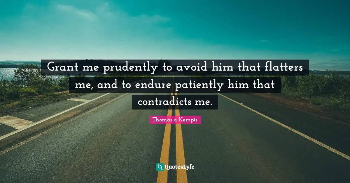 Grant me prudently to avoid him that flatters me, and to endure patiently him that contradicts me.