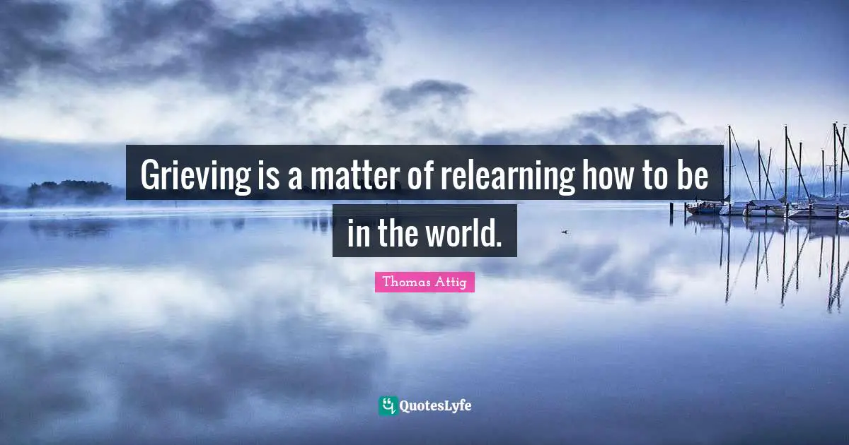 Grieving Quotes: "Grieving is a matter of relearning how to be in the world."