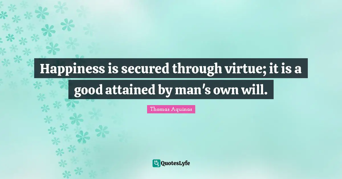 Happiness is secured through virtue; it is a good attained by man's own will.