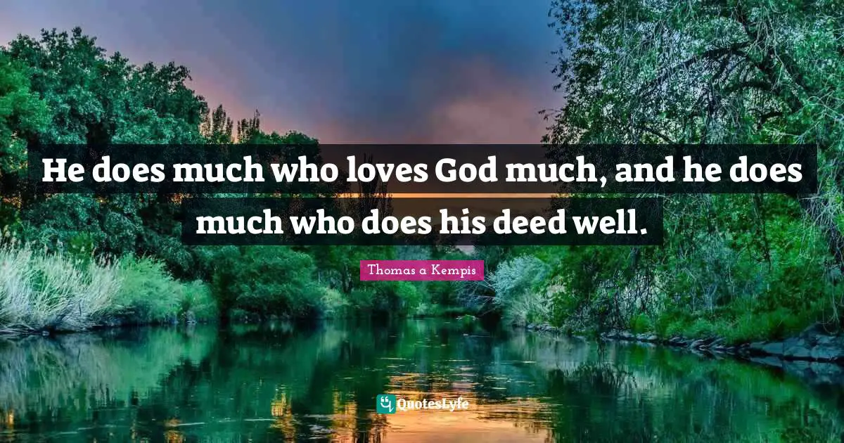 He does much who loves God much, and he does much who does his deed well.
