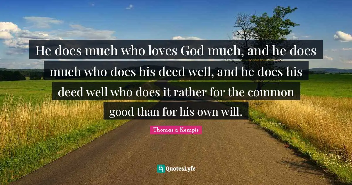 He does much who loves God much, and he does much who does his deed well, and he does his deed well who does it rather for the common good than for his own will.