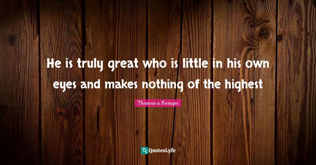 He is truly great who is little in his own eyes and makes nothing of the highest