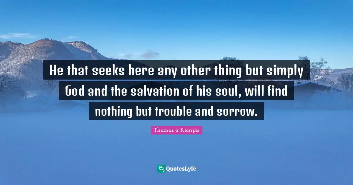 He that seeks here any other thing but simply God and the salvation of his soul, will find nothing but trouble and sorrow.