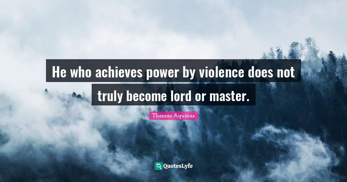 He who achieves power by violence does not truly become lord or master.