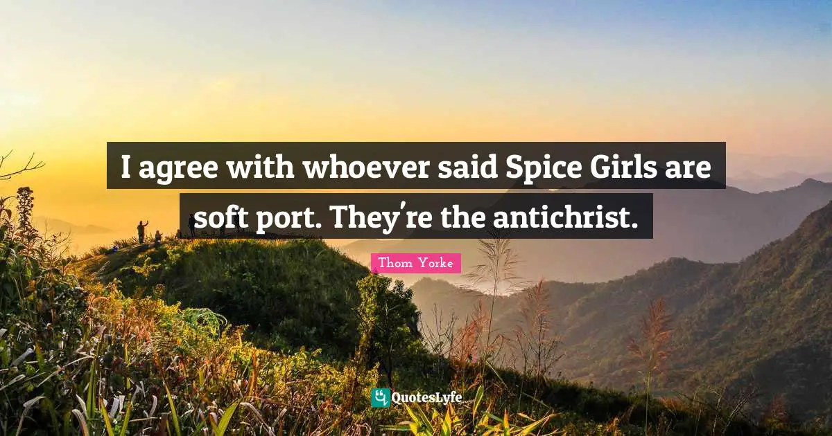 I agree with whoever said Spice Girls are soft port. They're the antichrist.