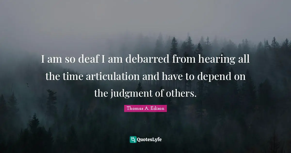 I am so deaf I am debarred from hearing all the time articulation and have to depend on the judgment of others.