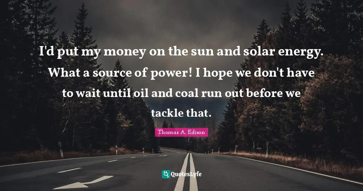 Oil Quotes: "I'd put my money on the sun and solar energy. What a source of power! I hope we don't have to wait until oil and coal run out before we tackle that."