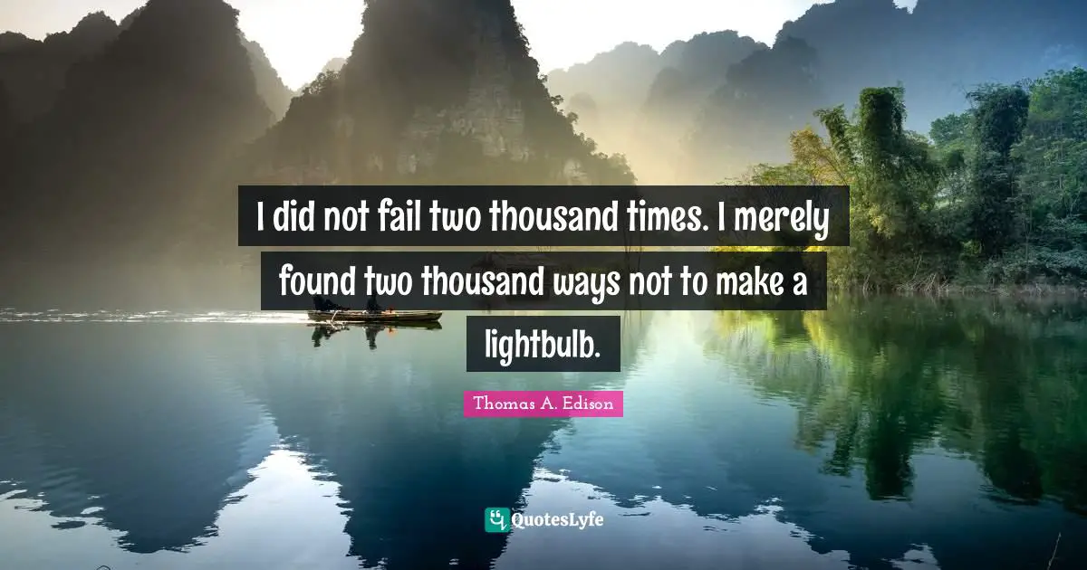 I did not fail two thousand times. I merely found two thousand ways not to make a lightbulb.