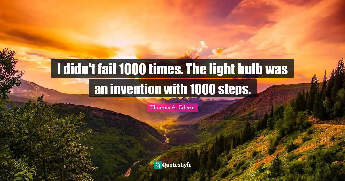 I didn't fail 1000 times. The light bulb was an invention with 1000 steps.