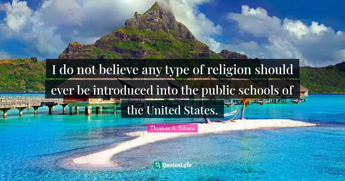 I do not believe any type of religion should ever be introduced into the public schools of the United States.