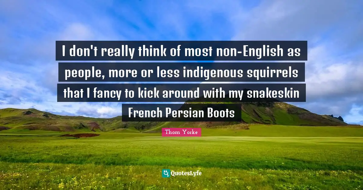 Persian Quotes: "I don't really think of most non-English as people, more or less indigenous squirrels that I fancy to kick around with my snakeskin French Persian Boots"