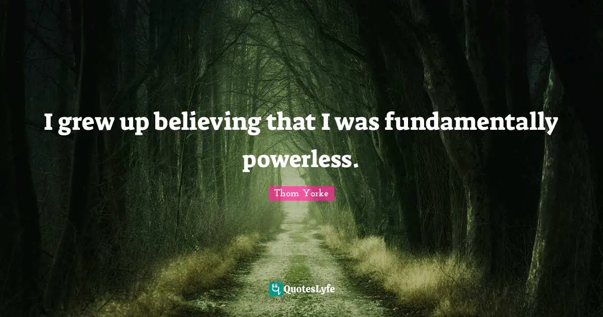 I grew up believing that I was fundamentally powerless.