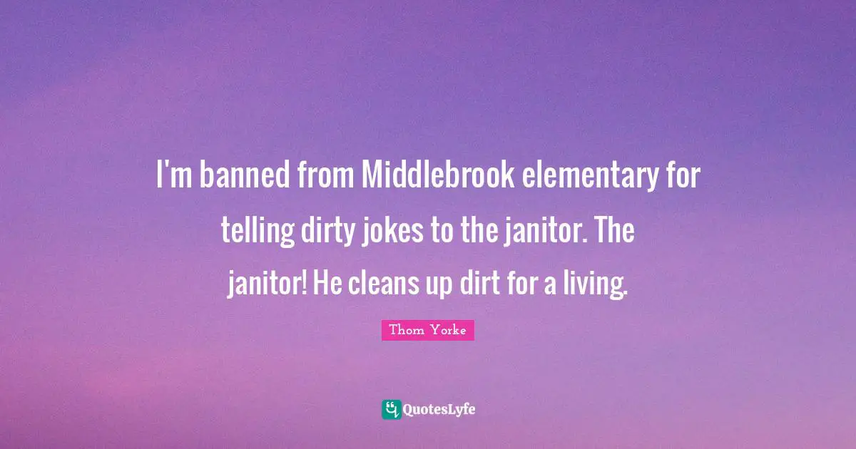 I'm banned from Middlebrook elementary for telling dirty jokes to the janitor. The janitor! He cleans up dirt for a living.