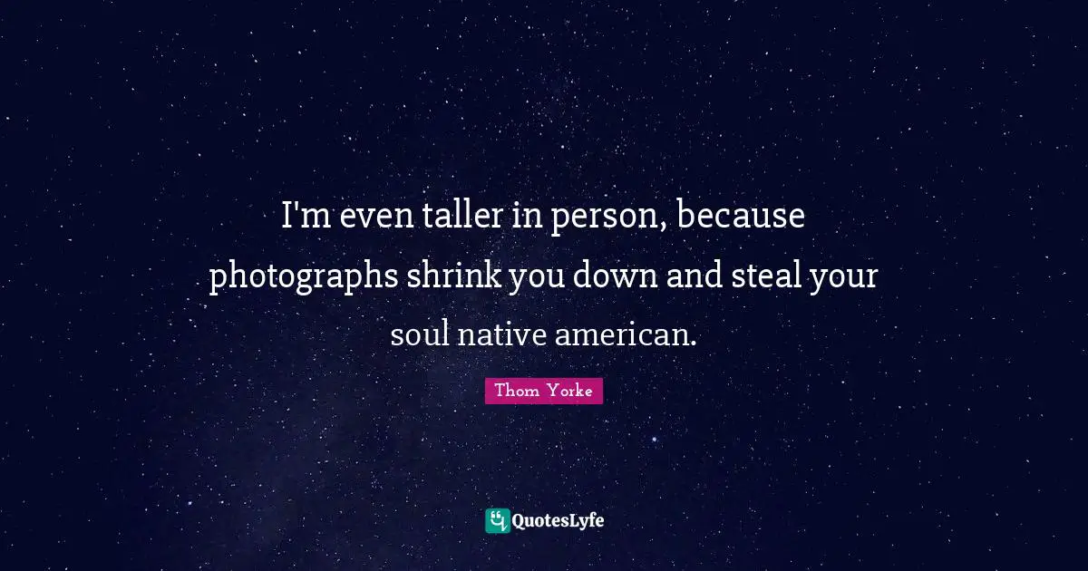 I'm even taller in person, because photographs shrink you down and steal your soul native american.