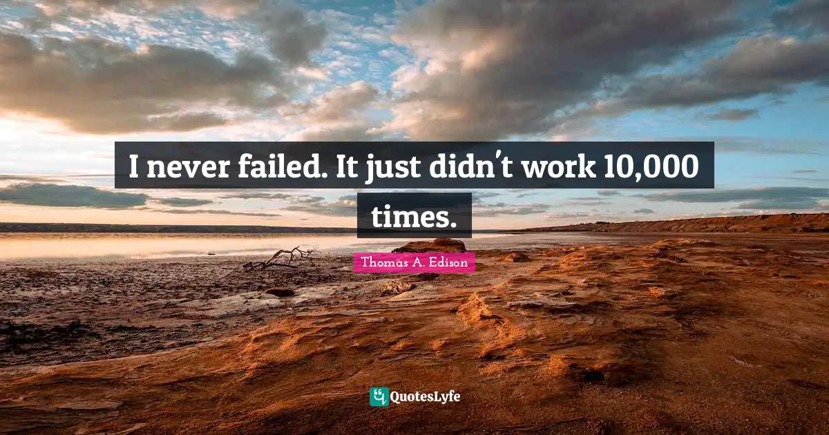 I never failed. It just didn't work 10,000 times.