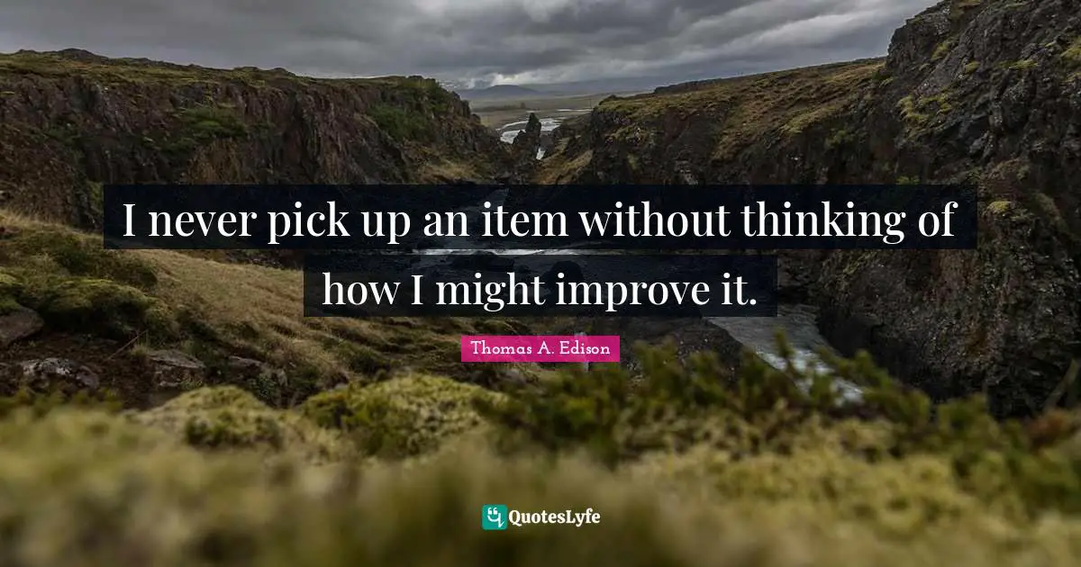 I never pick up an item without thinking of how I might improve it.