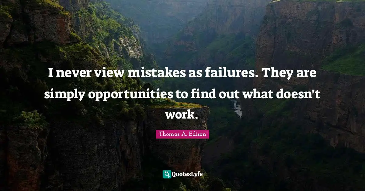 I never view mistakes as failures. They are simply opportunities to find out what doesn't work.