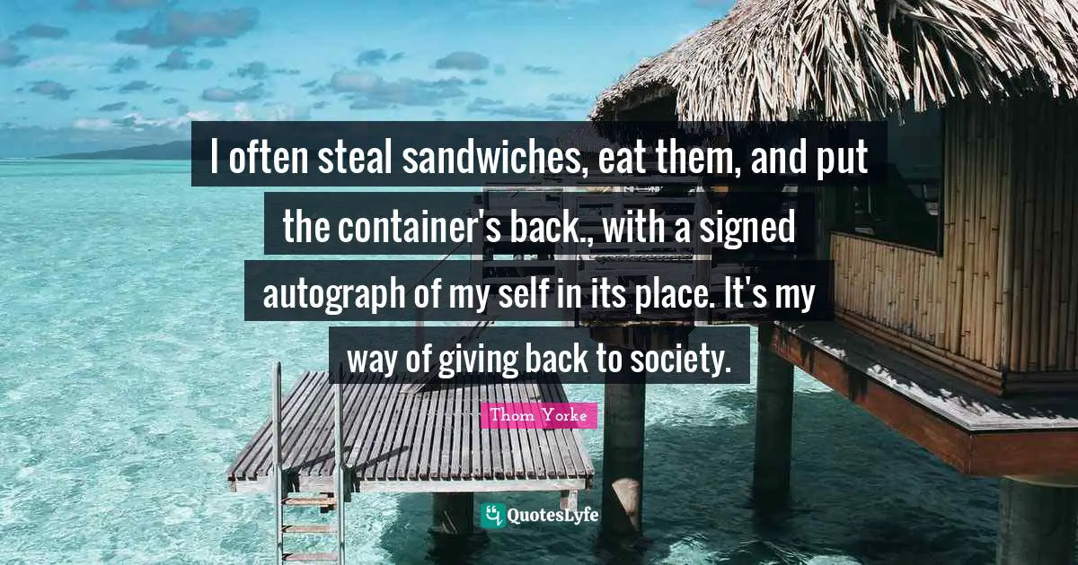 I often steal sandwiches, eat them, and put the container's back., with a signed autograph of my self in its place. It's my way of giving back to society.