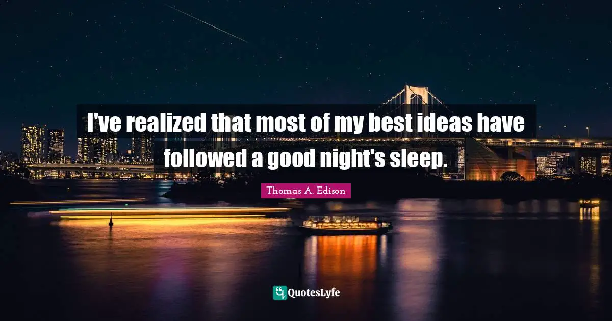 I've realized that most of my best ideas have followed a good night's sleep.