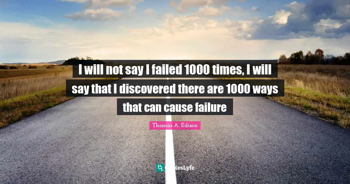 I will not say I failed 1000 times, I will say that I discovered there are 1000 ways that can cause failure