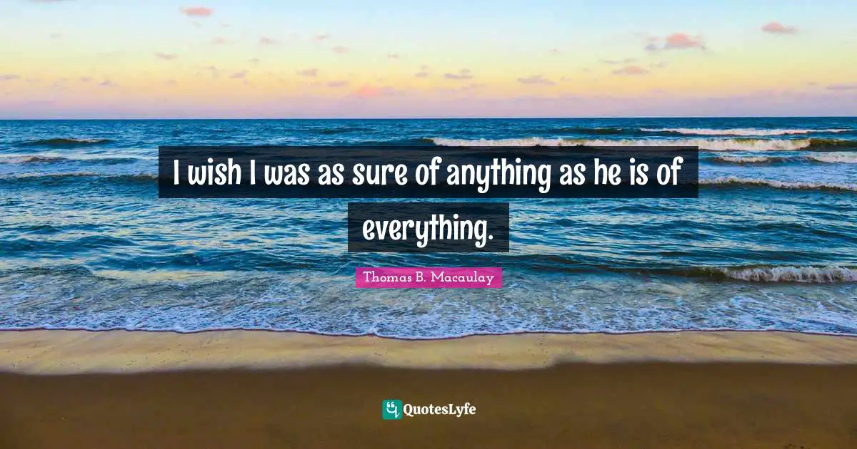 I wish I was as sure of anything as he is of everything.