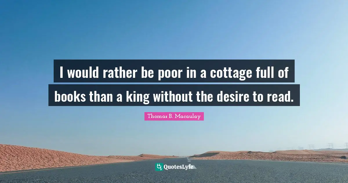 I would rather be poor in a cottage full of books than a king without the desire to read.