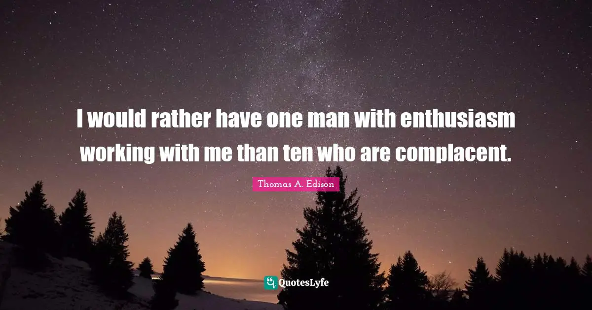 I would rather have one man with enthusiasm working with me than ten who are complacent.
