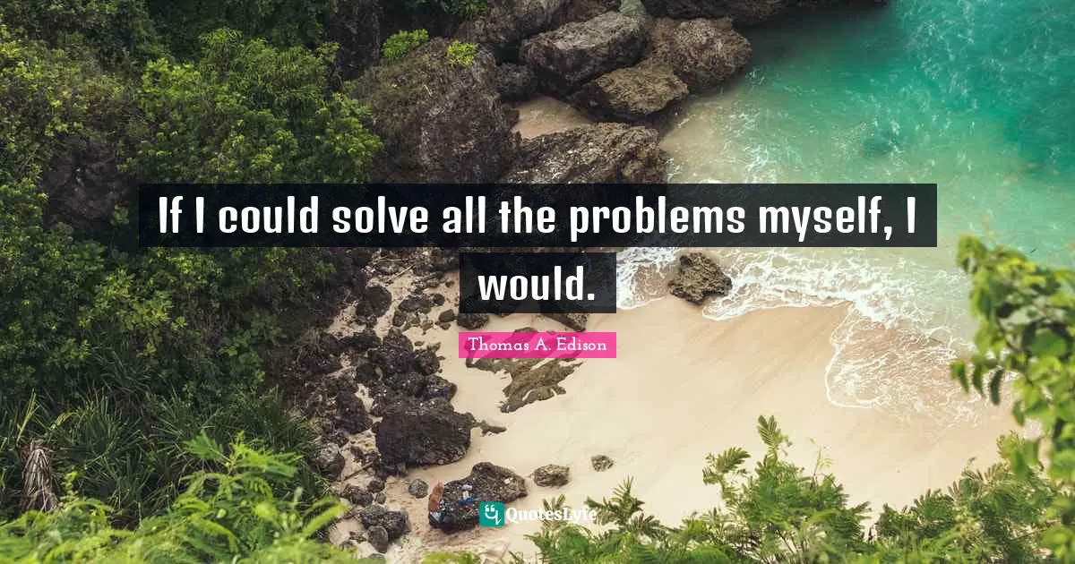 If I could solve all the problems myself, I would.