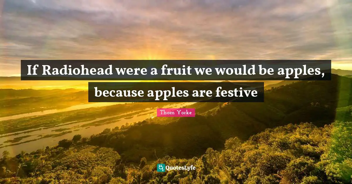 If Radiohead were a fruit we would be apples, because apples are festive