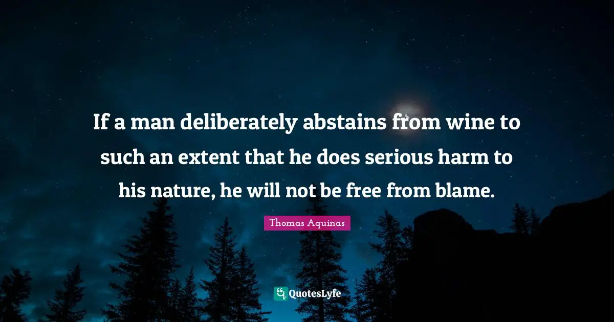 If a man deliberately abstains from wine to such an extent that he does serious harm to his nature, he will not be free from blame.