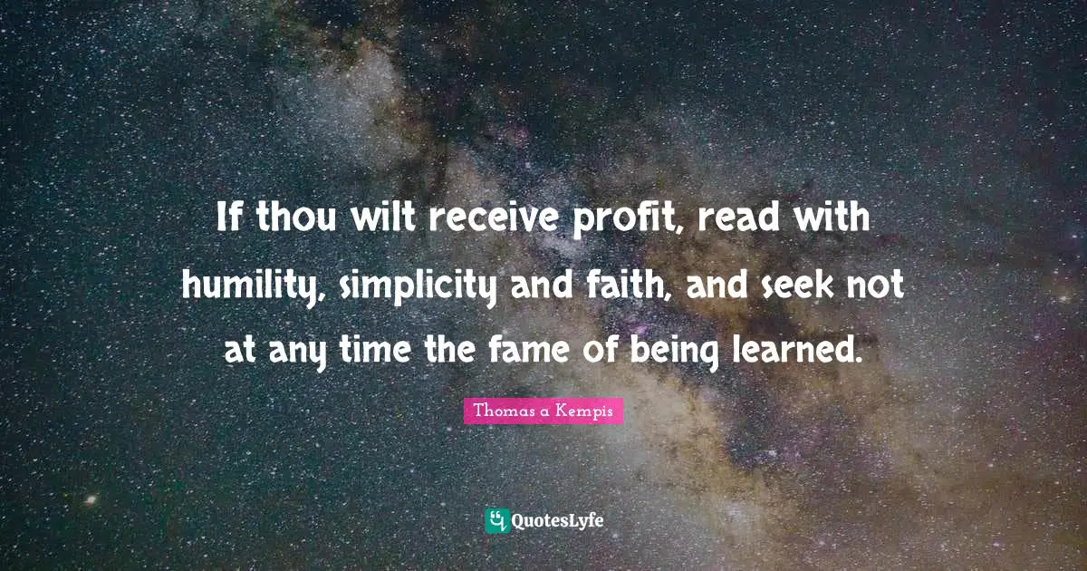 If thou wilt receive profit, read with humility, simplicity and faith, and seek not at any time the fame of being learned.