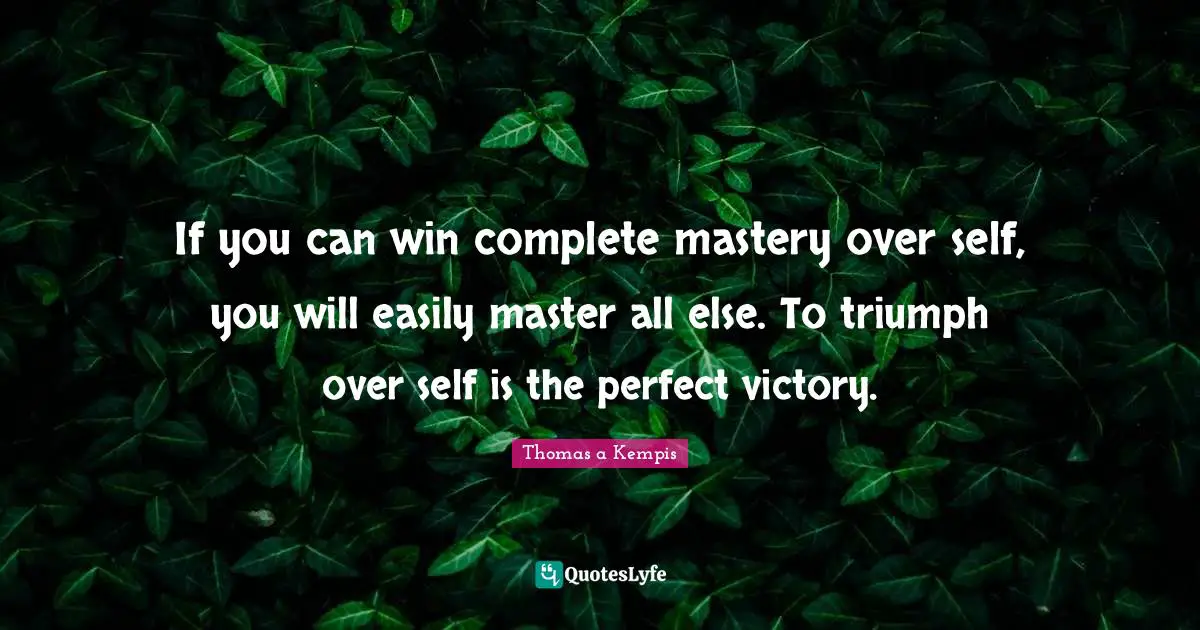 If you can win complete mastery over self, you will easily master all else. To triumph over self is the perfect victory.