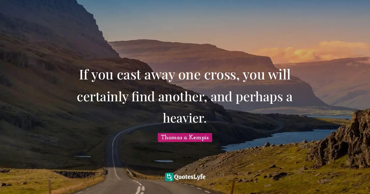 If you cast away one cross, you will certainly find another, and perhaps a heavier.