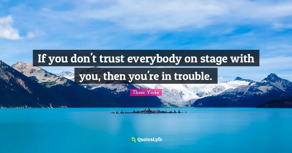If you don't trust everybody on stage with you, then you're in trouble.