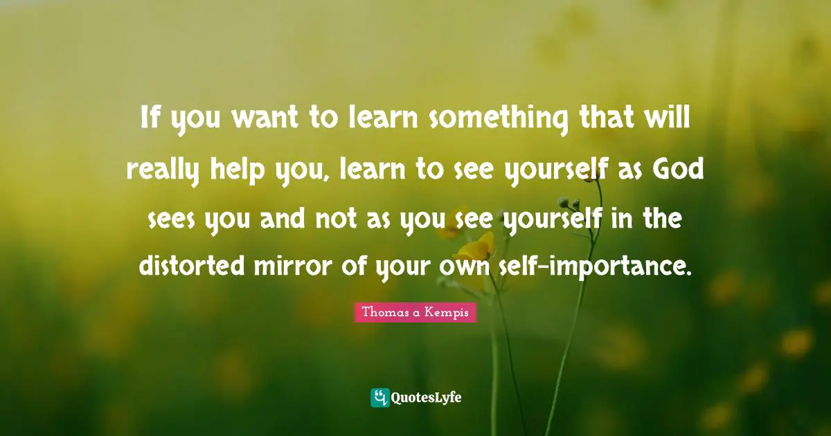 Importance Quotes: "If you want to learn something that will really help you, learn to see yourself as God sees you and not as you see yourself in the distorted mirror of your own self-importance."