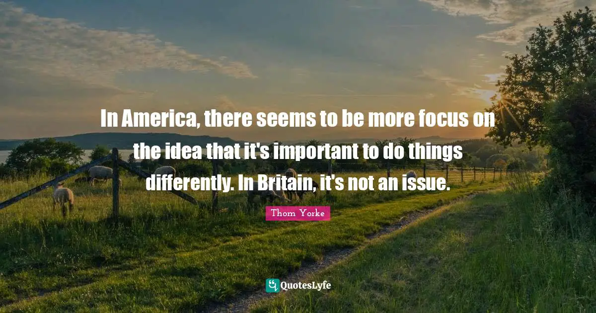 In America, there seems to be more focus on the idea that it's important to do things differently. In Britain, it's not an issue.