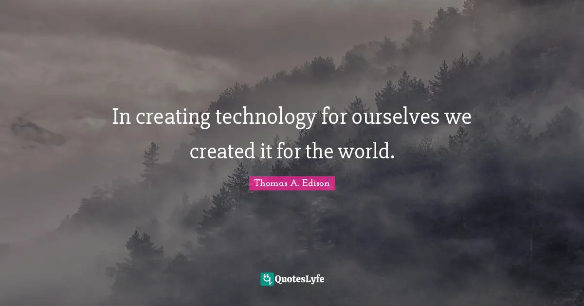 In creating technology for ourselves we created it for the world.