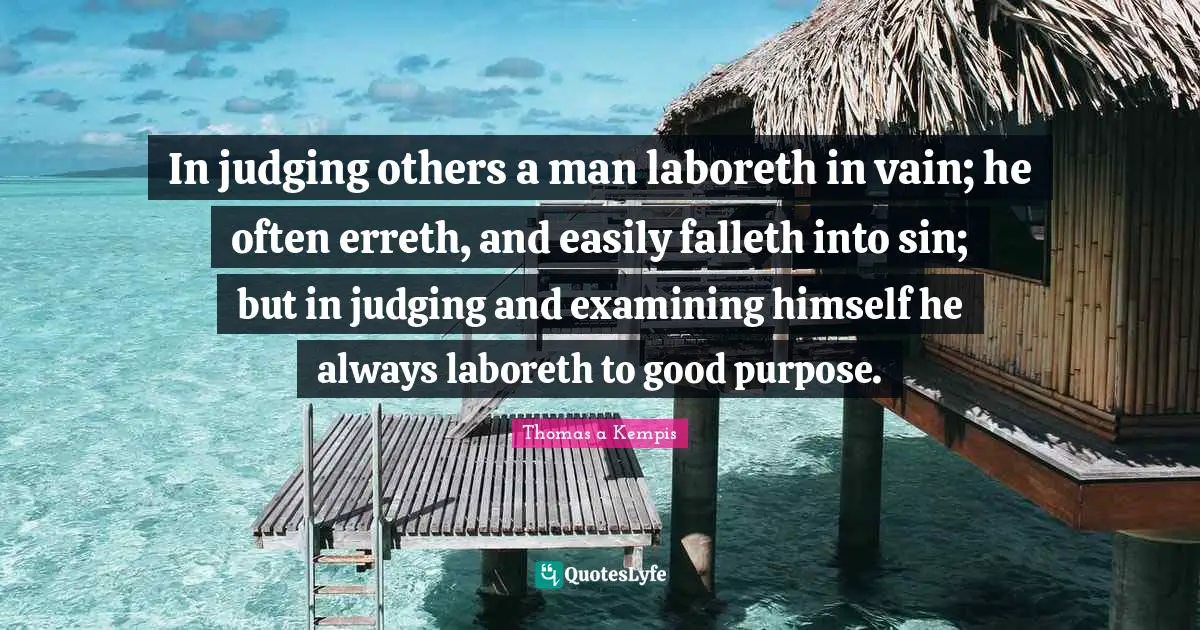 In judging others a man laboreth in vain; he often erreth, and easily falleth into sin; but in judging and examining himself he always laboreth to good purpose.