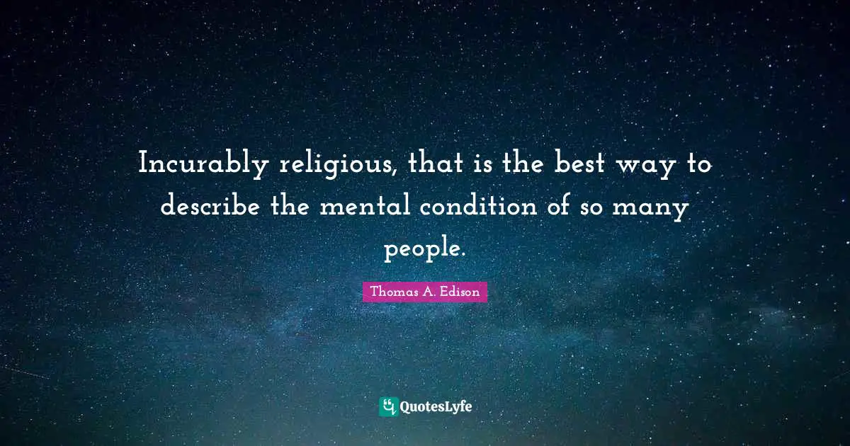 Incurably religious, that is the best way to describe the mental condition of so many people.