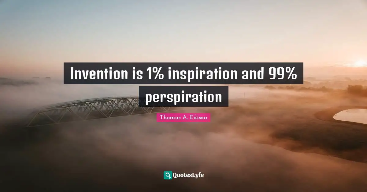 Invention is 1% inspiration and 99% perspiration