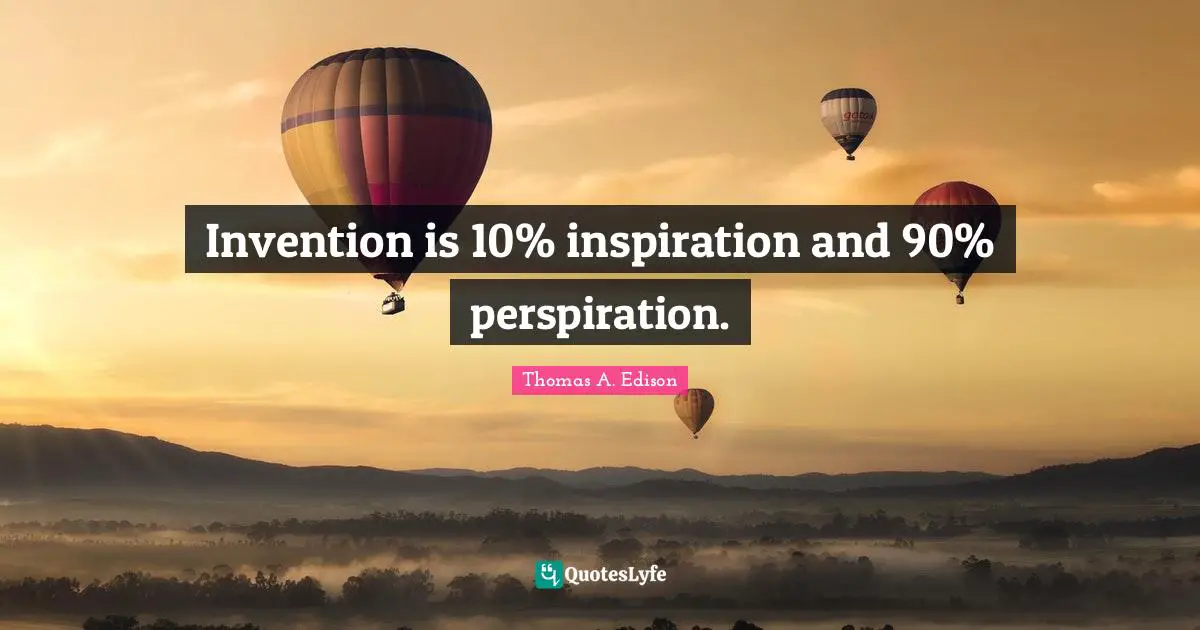 Invention is 10% inspiration and 90% perspiration.