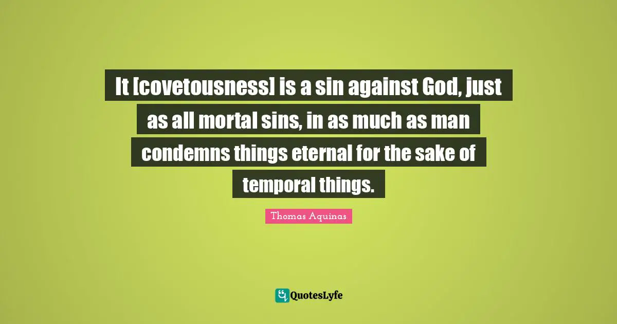 Temporal Things Quotes: "It [covetousness] is a sin against God, just as all mortal sins, in as much as man condemns things eternal for the sake of temporal things."