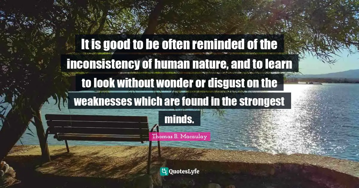 Inconsistency Quotes: "It is good to be often reminded of the inconsistency of human nature, and to learn to look without wonder or disgust on the weaknesses which are found in the strongest minds."