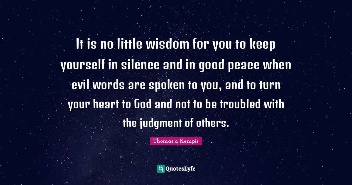 Evil Heart Quotes: "It is no little wisdom for you to keep yourself in silence and in good peace when evil words are spoken to you, and to turn your heart to God and not to be troubled with the judgment of others."