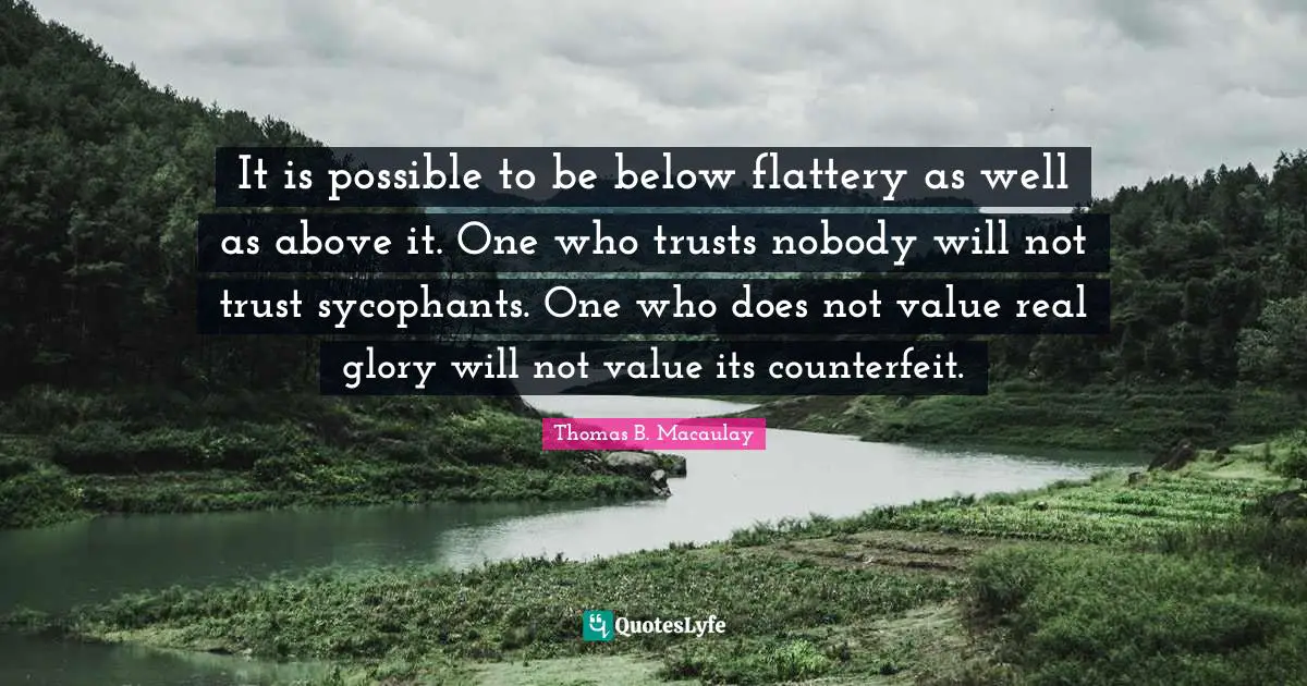 It is possible to be below flattery as well as above it. One who trusts nobody will not trust sycophants. One who does not value real glory will not value its counterfeit.